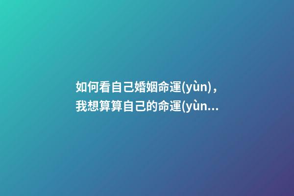如何看自己婚姻命運(yùn)，我想算算自己的命運(yùn)和婚姻 想知道自己的婚姻命運(yùn)如何，我想知道我的命運(yùn)和婚姻-第1張-觀點(diǎn)-玄機(jī)派